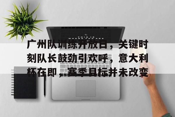 天博app官方-广州队训练开放日，关键时刻队长鼓劲引欢呼，意大利杯在即，赛季目标并未改变