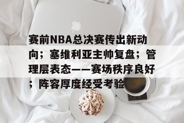 天博体育-赛前NBA总决赛传出新动向；塞维利亚主帅复盘；管理层表态——赛场秩序良好；阵容厚度经受考验
